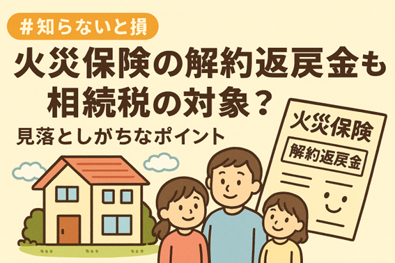 【知らないと損】火災保険の解約返戻金も相続税の対象？見落としがちなポイント